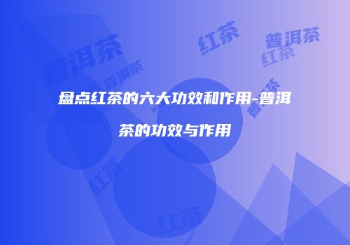 盘点红茶的六大功效和作用-普洱茶的功效与作用