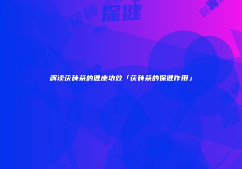 解读茯砖茶的健康功效「茯砖茶的保健作用」