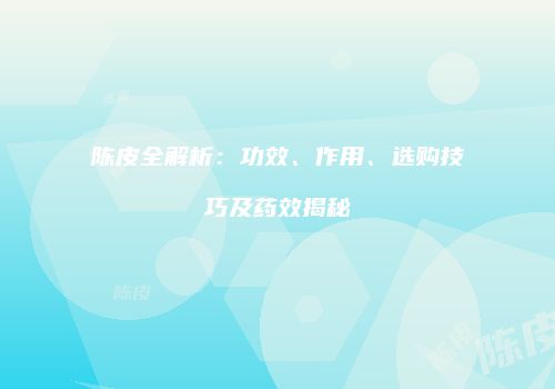 陈皮全解析：功效、作用、选购技巧及药效揭秘