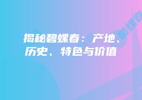 揭秘碧螺春：产地、历史、特色与价值