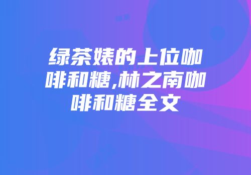 绿茶婊的上位咖啡和糖,林之南咖啡和糖全文