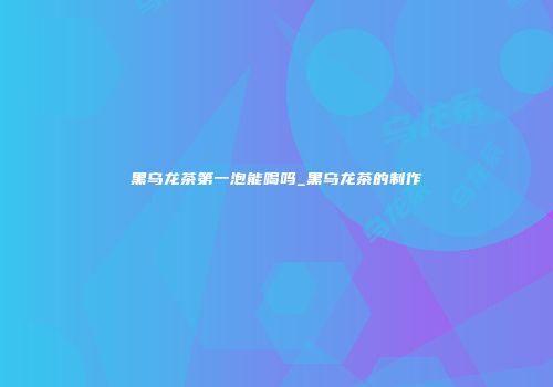 黑乌龙茶第一泡能喝吗_黑乌龙茶的制作