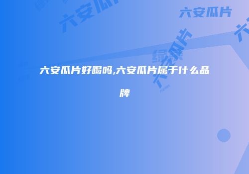 六安瓜片好喝吗,六安瓜片属于什么品牌