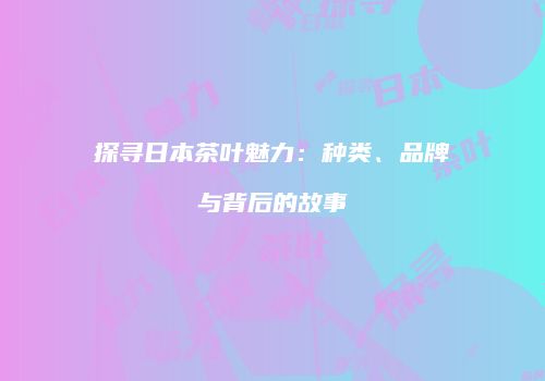 探寻日本茶叶魅力：种类、品牌与背后的故事
