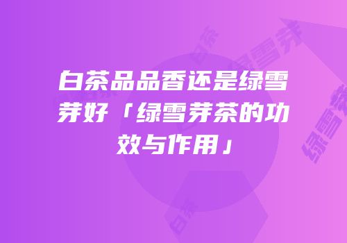 白茶品品香还是绿雪芽好「绿雪芽茶的功效与作用」