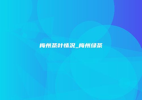 梅州茶叶情况_梅州绿茶