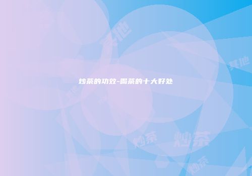 炒茶的功效-喝茶的十大好处
