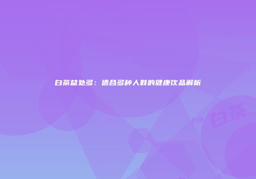 白茶益处多：适合多种人群的健康饮品解析