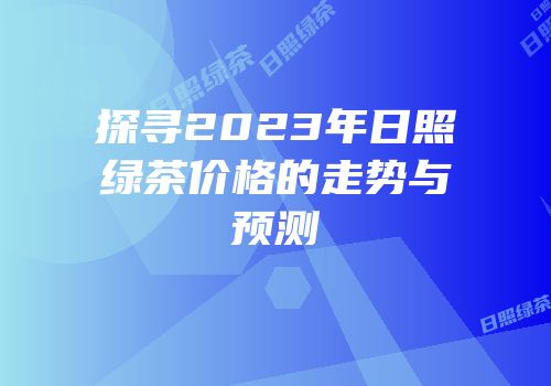 探寻2023年日照绿茶价格的走势与预测