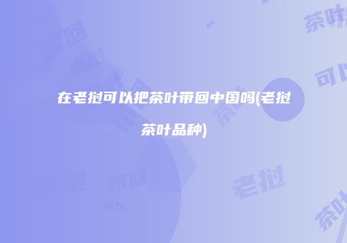在老挝可以把茶叶带回中国吗(老挝茶叶品种)