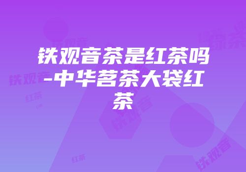 铁观音茶是红茶吗-中华茗茶大袋红茶