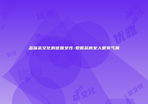 品味茶文化的优雅女性-爱喝茶的女人很有气质