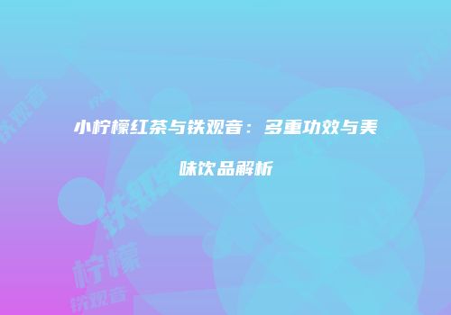 小柠檬红茶与铁观音：多重功效与美味饮品解析