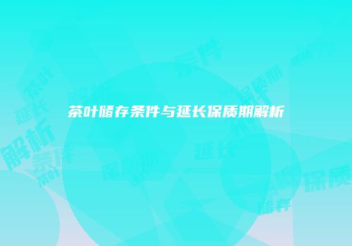 茶叶储存条件与延长保质期解析