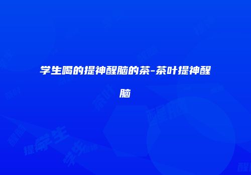 学生喝的提神醒脑的茶-茶叶提神醒脑