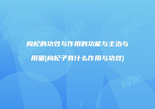 枸杞的功效与作用的功能与主治与用量(枸杞子有什么作用与功效)