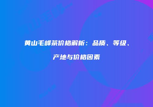 黄山毛峰茶价格解析：品质、等级、产地与价格因素