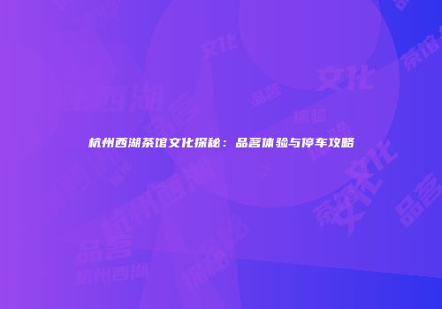 杭州西湖茶馆文化探秘：品茗体验与停车攻略