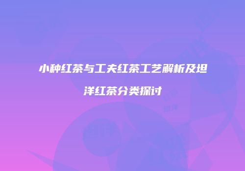 小种红茶与工夫红茶工艺解析及坦洋红茶分类探讨
