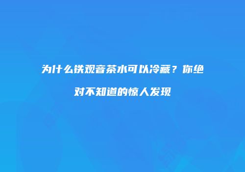 为什么铁观音茶水可以冷藏？你绝对不知道的惊人发现