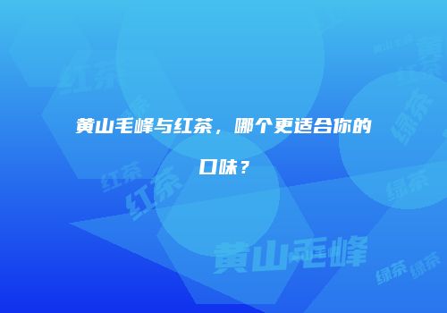 黄山毛峰与红茶，哪个更适合你的口味？