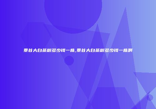景谷大白茶树多少钱一株,景谷大白茶树多少钱一株啊