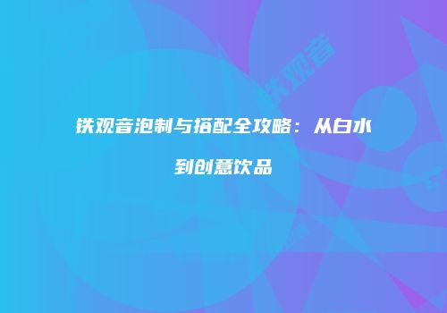 铁观音泡制与搭配全攻略：从白水到创意饮品