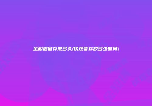 金骏眉能存放多久(铁观音存放多少时间)