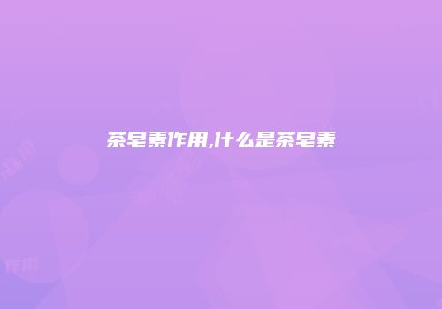 茶皂素作用,什么是茶皂素