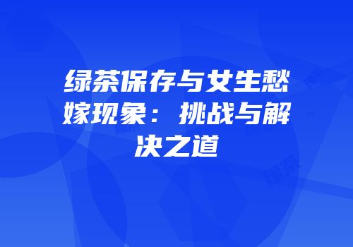 绿茶保存与女生愁嫁现象：挑战与解决之道