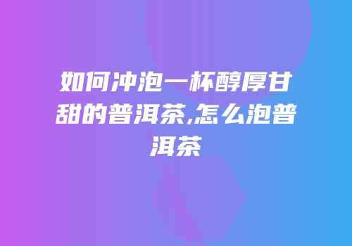 如何冲泡一杯醇厚甘甜的普洱茶,怎么泡普洱茶
