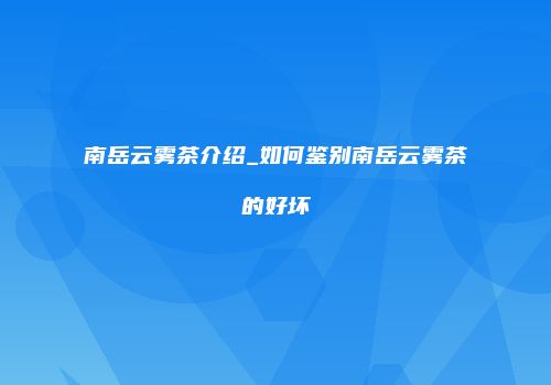 南岳云雾茶介绍_如何鉴别南岳云雾茶的好坏