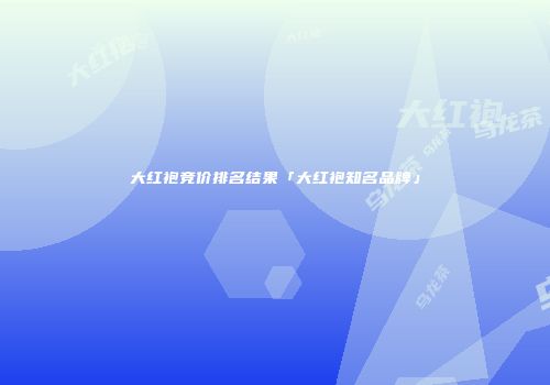 大红袍竞价排名结果「大红袍知名品牌」