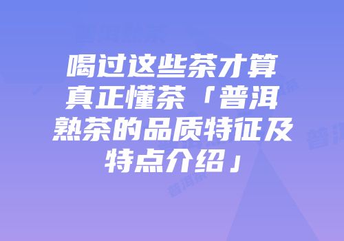 喝过这些茶才算真正懂茶「普洱熟茶的品质特征及特点介绍」