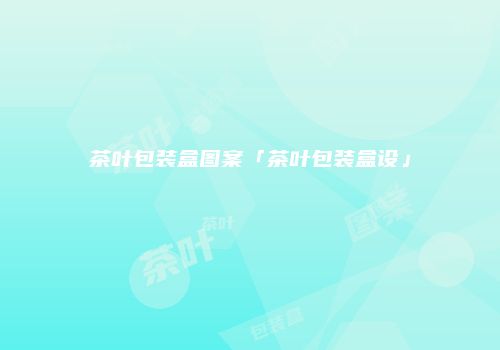 茶叶包装盒图案「茶叶包装盒设」