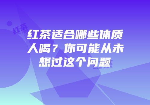 红茶适合哪些体质人喝？你可能从未想过这个问题