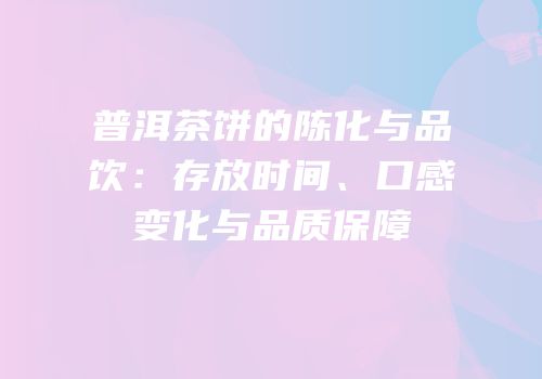 普洱茶饼的陈化与品饮：存放时间、口感变化与品质保障