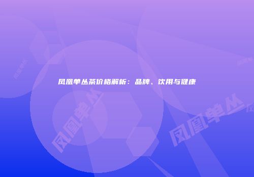 凤凰单丛茶价格解析：品牌、饮用与健康