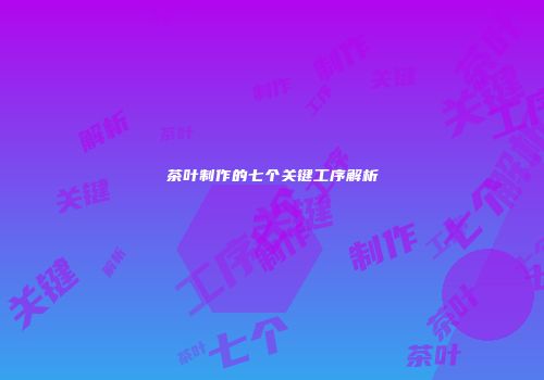 茶叶制作的七个关键工序解析