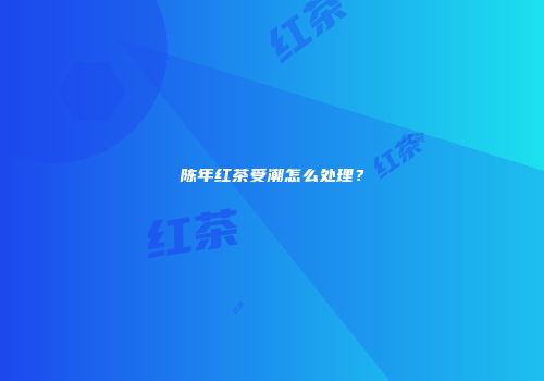 陈年红茶受潮怎么处理？