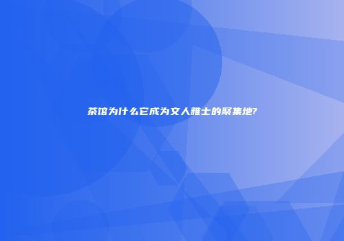 茶馆为什么它成为文人雅士的聚集地?
