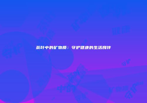 茶叶中的矿物质：守护健康的生活良伴