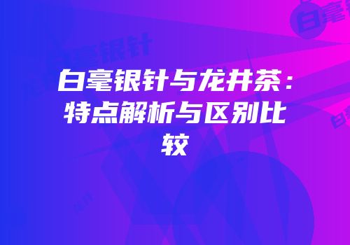 白毫银针与龙井茶：特点解析与区别比较