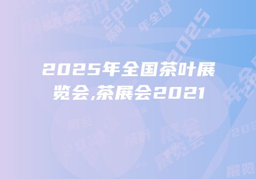 2025年全国茶叶展览会,茶展会2021