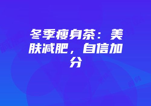 冬季瘦身茶：美肤减肥，自信加分