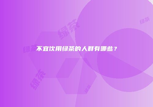 不宜饮用绿茶的人群有哪些？