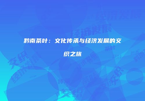 黔南茶叶：文化传承与经济发展的交织之旅