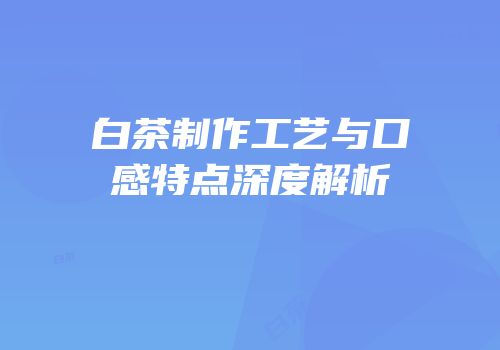 白茶制作工艺与口感特点深度解析