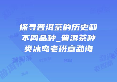 探寻普洱茶的历史和不同品种_普洱茶种类冰岛老班章勐海