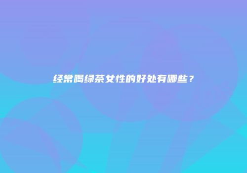 经常喝绿茶女性的好处有哪些？